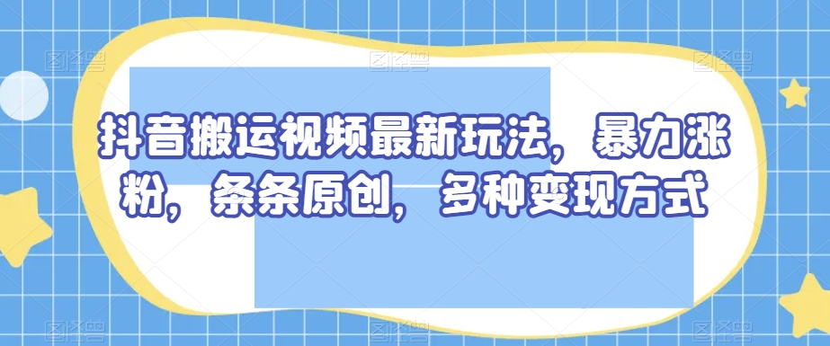 抖音搬运短视频全新游戏玩法，暴力行为增粉，一条条原创设计，多种多样变现模式【揭密】-暖阳网-优质付费教程和创业项目大全-蓝悦项目网