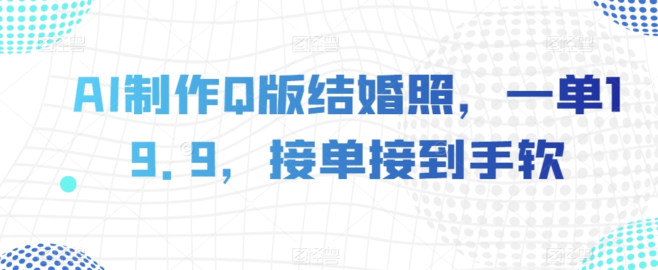 AI制做Q版婚纱照，一单19.9，接单子接到手软【揭密】-暖阳网-优质付费教程和创业项目大全-蓝悦项目网