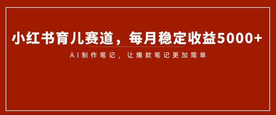 小红书的育儿教育跑道，每月稳定盈利5000 ，AI制做手记让爆品手记更加方便【揭密】-暖阳网-优质付费教程和创业项目大全-蓝悦项目网