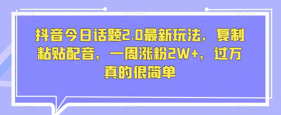 抖音视频今日话题讨论2.0全新游戏玩法，拷贝配声，一周增粉2W ，破万特别简单-暖阳网-优质付费教程和创业项目大全-蓝悦项目网