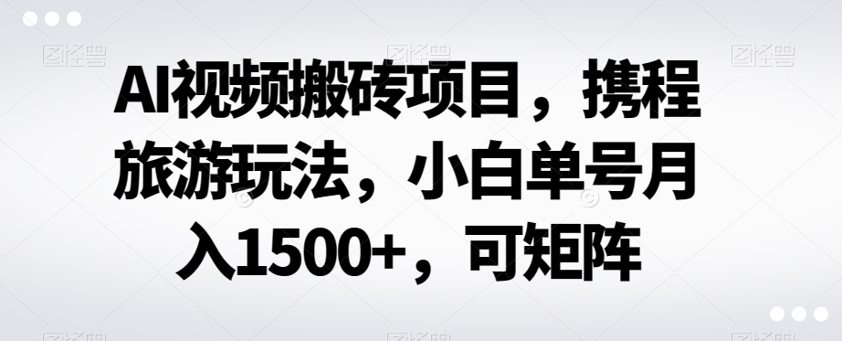 AI视频搬砖项目，携程旅游玩法，小白单号月入1500+，可矩阵-暖阳网-优质付费教程和创业项目大全-蓝悦项目网