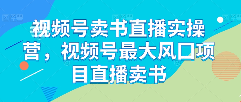 微信视频号开书店直播间实际操作营，微信视频号较大风囗新项目直播卖书-暖阳网-优质付费教程和创业项目大全-蓝悦项目网