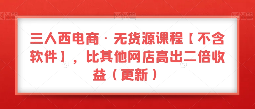 三人西电商·无货源课程【不含软件】，比其他网店高出二倍收益（更新）-暖阳网-优质付费教程和创业项目大全-蓝悦项目网