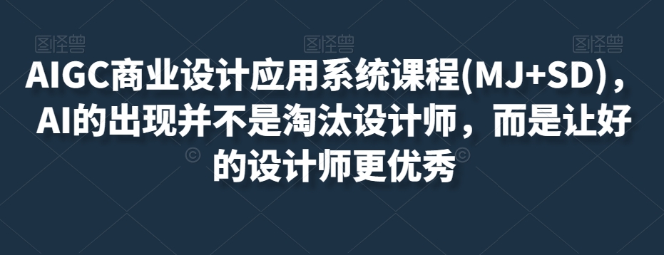 AIGC商业服务设计和应用系统课程(MJ SD)，AI的诞生并非取代室内设计师，而是通过优秀设计师更加优秀-暖阳网-优质付费教程和创业项目大全-蓝悦项目网