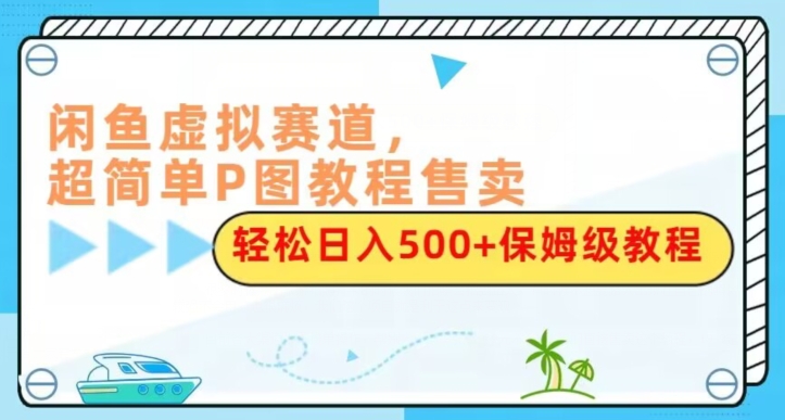 闲鱼平台虚似跑道，超级简单P图实例教程出售，轻轻松松日赚500 家庭保姆级实例教程-暖阳网-优质付费教程和创业项目大全-蓝悦项目网