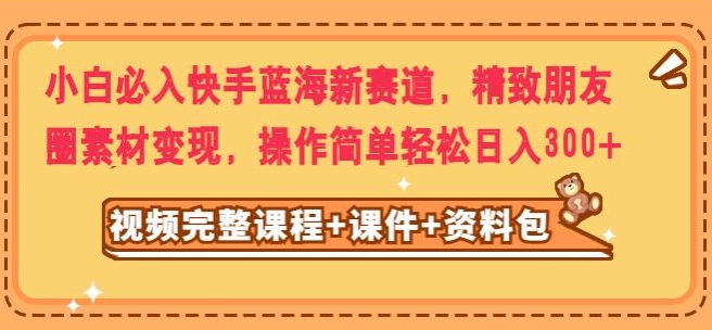 新手必买快手视频瀚海新生态，精美朋友圈素材转现，实际操作简单轻松日入300-暖阳网-优质付费教程和创业项目大全-蓝悦项目网