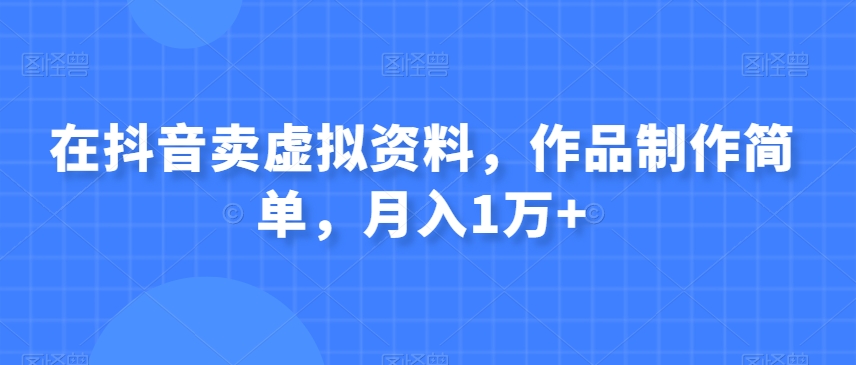 在抖音卖虚似材料，著作制作简单，月入1万-暖阳网-优质付费教程和创业项目大全-蓝悦项目网