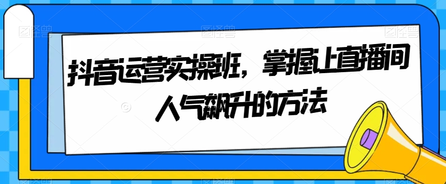 抖音运营实操班，掌握让直播间人气飙升的方法-蓝悦项目网