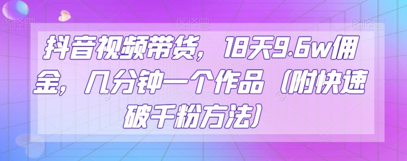 抖音视频带货，18天9.6w佣金，几分钟一个作品（附快速破千粉方法）【揭秘】-蓝悦项目网