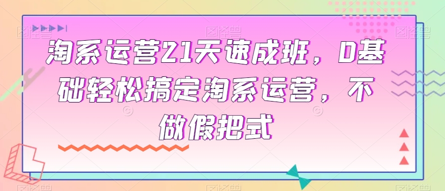 淘宝经营21天短期培训班，0基本轻松解决淘宝经营，不去做假把式-蓝悦项目网