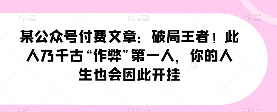 某微信公众号付费文章：突破霸者！这人乃千载“舞弊”第一人，你的一生会因此开外挂-蓝悦项目网