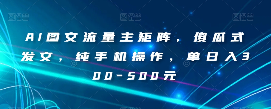 AI图文并茂微信流量主引流矩阵，简单化出文，纯手机操控，单日入300-500元【揭密】-蓝悦项目网