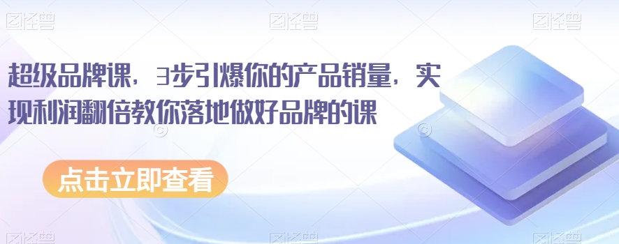 超级品牌课，3步点爆你销售额，实现盈利翻番教大家落地式搞好知名品牌课程-蓝悦项目网