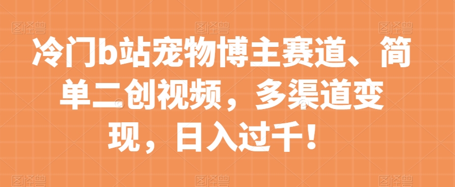 小众b站宠物博主跑道，简易二创短视频，多种渠道转现，日入了千！【揭密】-蓝悦项目网