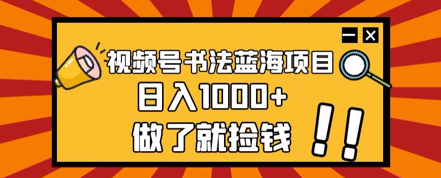 微信视频号书法艺术蓝海项目，玩法简单，日入1000 【揭密】-蓝悦项目网