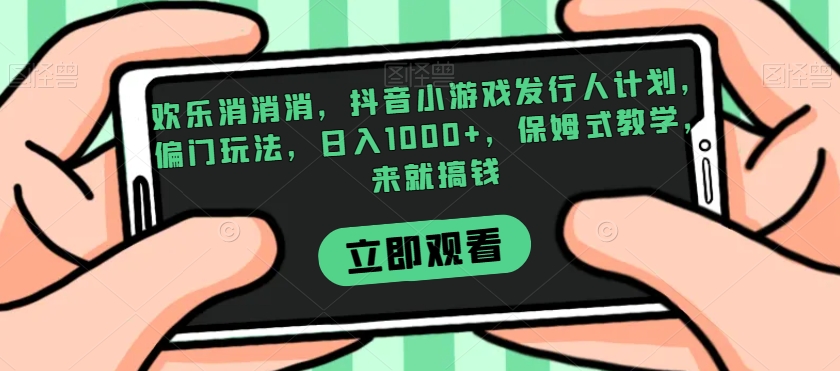 欢乐消消消，抖音小游戏发行人计划，偏门玩法，日入1000+，保姆式教学，来就搞钱-蓝悦项目网