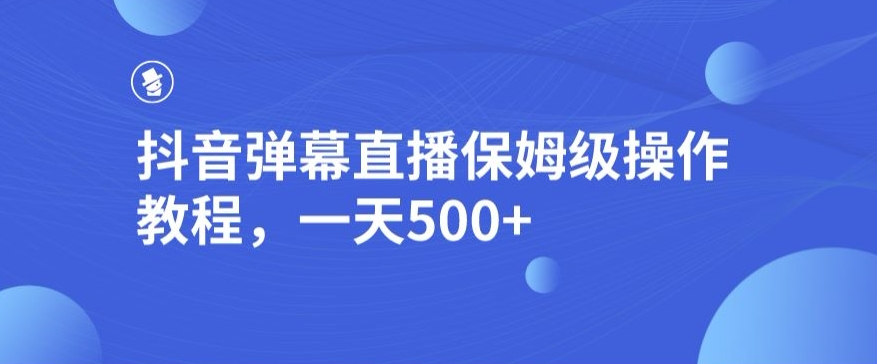 抖音弹幕直播间，家庭保姆级实际操作实例教程，一天500-蓝悦项目网