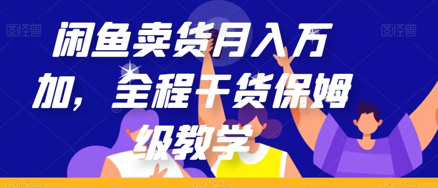 闲鱼卖货月入万加，全过程干货知识家庭保姆级课堂教学【揭密】-蓝悦项目网