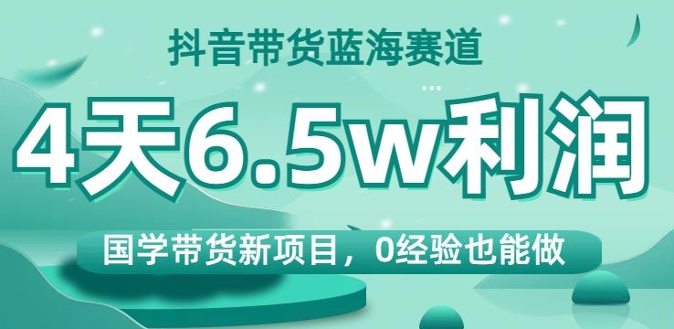 抖音直播带货瀚海跑道，国学经典卖货最新项目，0工作经验也可以做，4天6.5w盈利【揭密】-蓝悦项目网