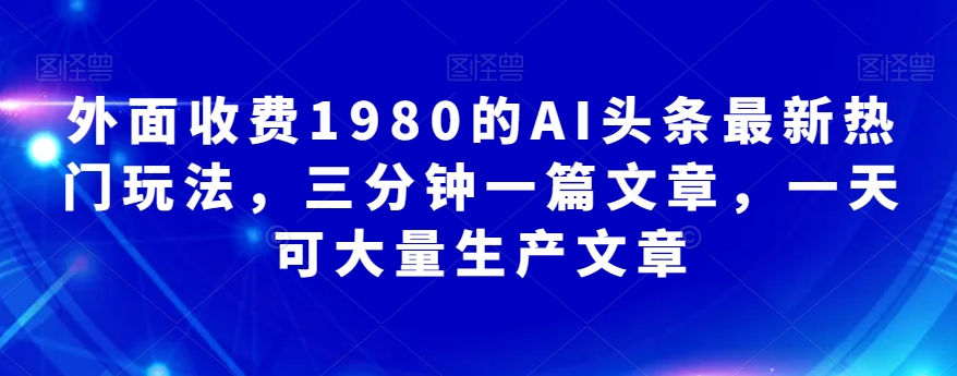 外边收费标准1980的AI今日头条全新受欢迎游戏玩法，三分钟一篇文章，一天可大批量生产文章内容-蓝悦项目网