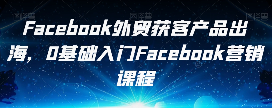 Facebook出口外贸拓客商品出航，0基础入门Facebook营销培训课程-蓝悦项目网