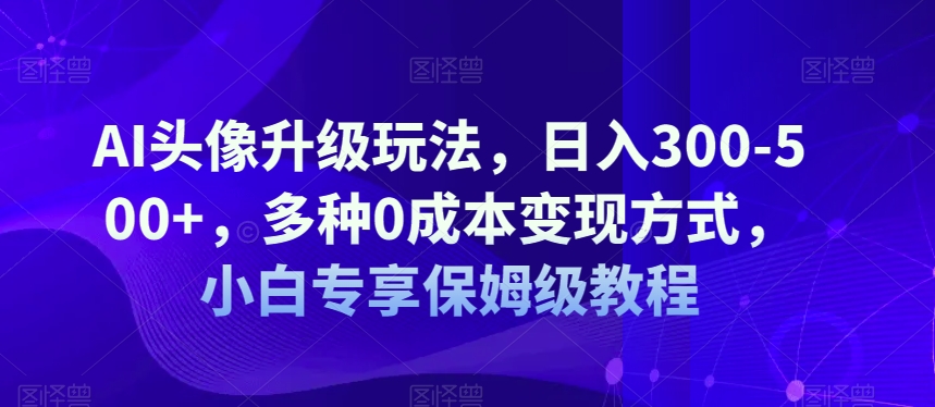 AI头像图片升级玩法，日入300-500 ，多种多样0成本费变现模式，新手特享家庭保姆级实例教程【揭密】-蓝悦项目网