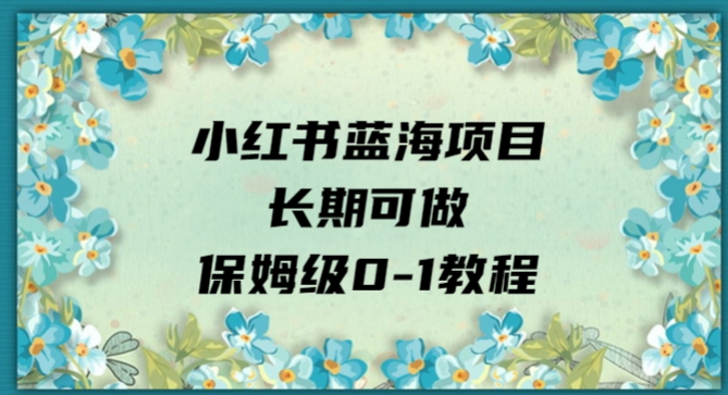 小红书的蓝海项目长期性能做，家庭保姆级0-1实例教程-蓝悦项目网