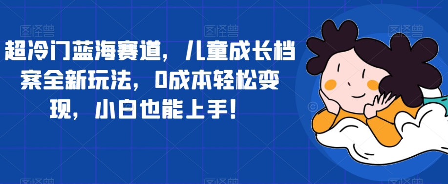 超小众瀚海跑道，儿童成长档案全新玩法，0成本费轻轻松松转现，新手也可以入门【揭密】-蓝悦项目网