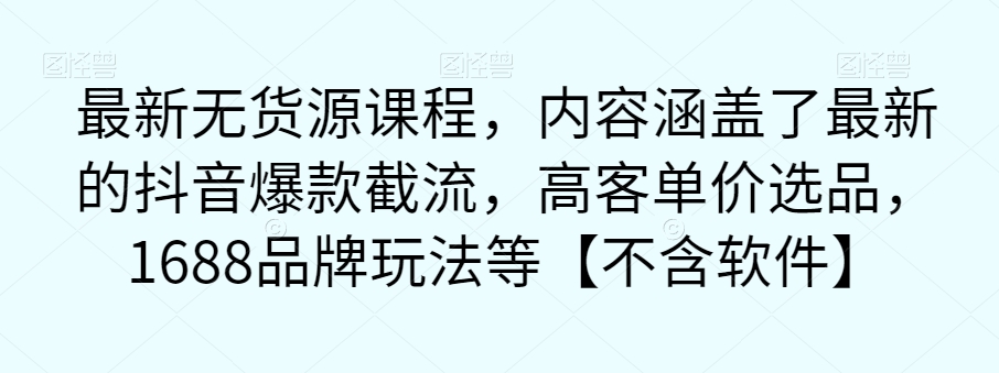 全新无货源电商课程内容，内容涵盖了最新抖音爆款截留，高客单价选款，1688知名品牌游戏玩法等【没有手机软件】-蓝悦项目网