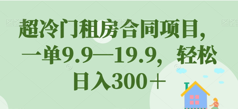 超冷门租房合同项目，一单9.9—19.9，轻松日入300＋【揭秘】-蓝悦项目网