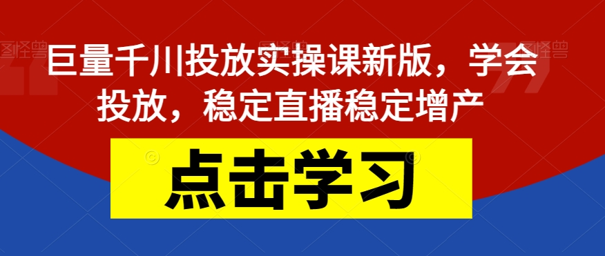 巨量千川投放实操课新版，学会投放，稳定直播稳定增产-蓝悦项目网