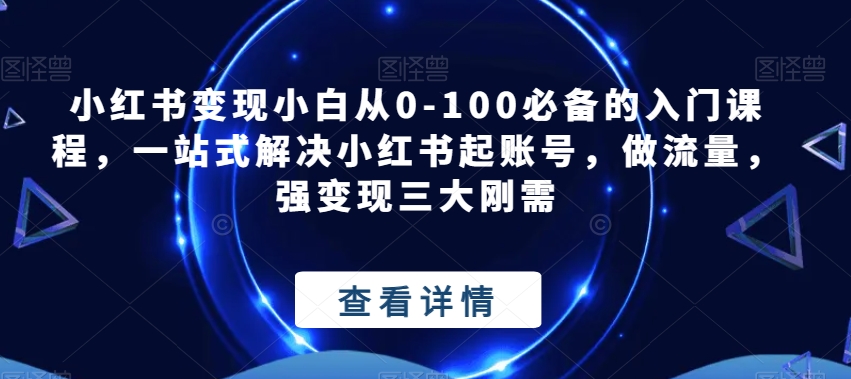 小红书的转现新手从0-100必不可少的新手入门课程内容，一站式解决小红书的起账户，做总流量，强转现三大刚性需求-蓝悦项目网