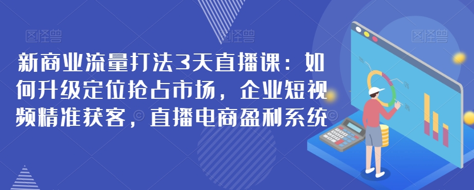 新商业流量打法3天直播课：如何升级定位抢占市场，企业短视频精准获客，直播电商盈利系统-蓝悦项目网