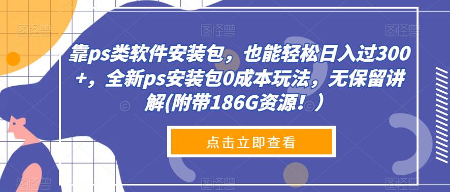 靠ps类软件安装包，都可以轻松日入了300 ，全新升级ps安装文件0成本费游戏玩法，毫无保留的解读(附加186G网络资源！）-蓝悦项目网