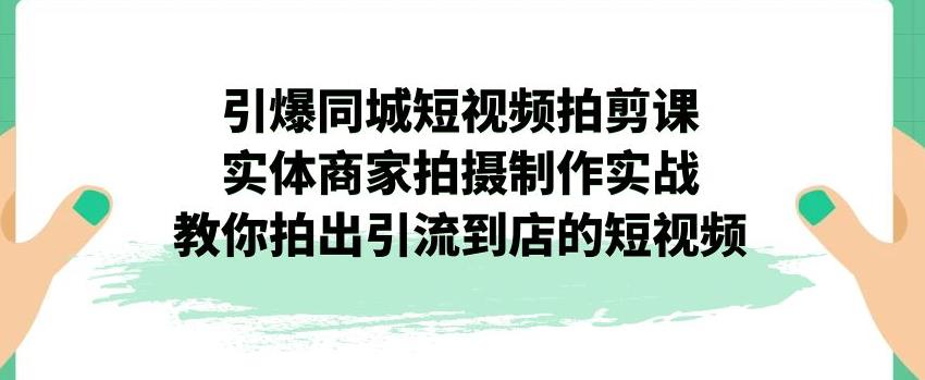 引爆同城短视频拍剪课，实体商家拍摄制作实战，教你拍出引流到店的短视频-蓝悦项目网