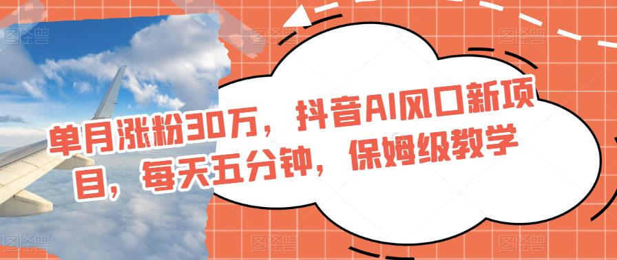 每月增粉30万，抖音视频AI出风口最新项目，每天五分钟，家庭保姆级课堂教学-蓝悦项目网