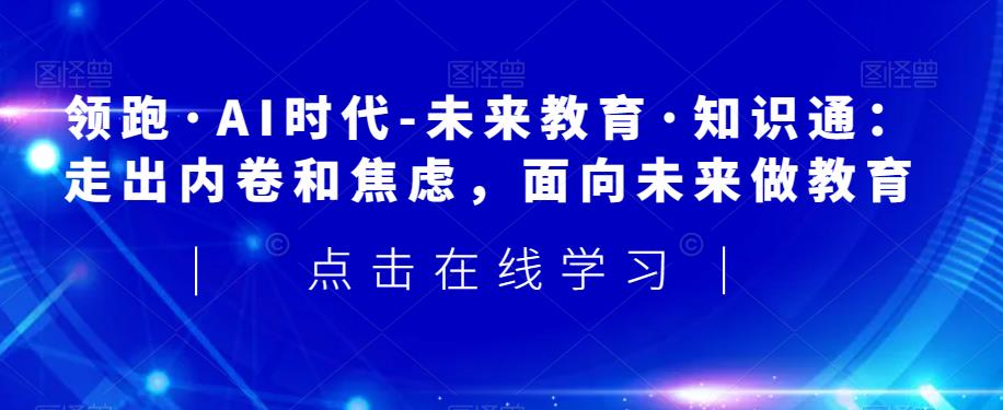 领先·AI时期-未来教育·专业知识通：摆脱竞争和不安，走向未来做文化教育-蓝悦项目网