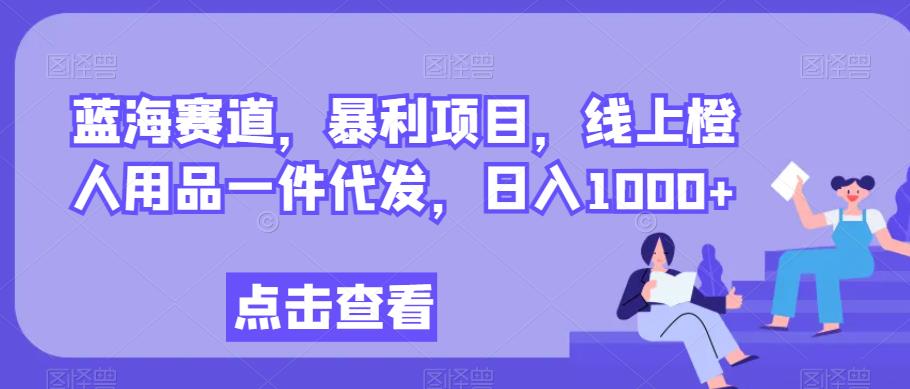 瀚海跑道，赚钱项目，网上橙人用具一件代发，日入1000-蓝悦项目网