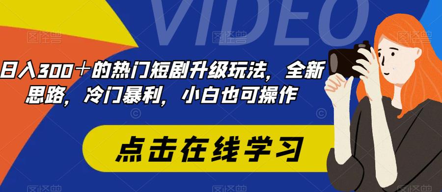 日入300＋最受欢迎的短剧剧本升级玩法，升级版设计构思，冷门爆利，小白都易上手-蓝悦项目网