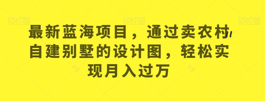 全新升级蓝海项目，依据卖农村自建别墅的设计图，从而实现月入过万【揭秘】-蓝悦项目网