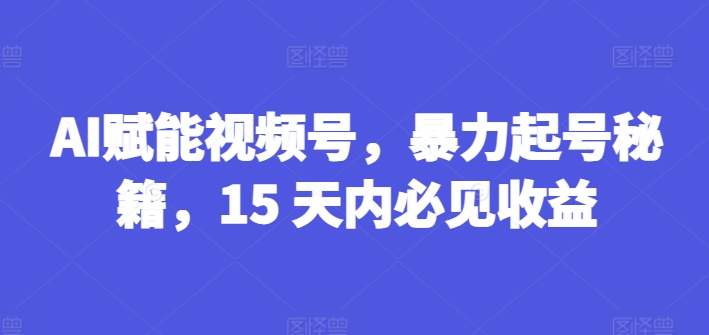 AI创变微信视频号，暴力行为养号秘笈，15 日内必见盈利【揭密】-蓝悦项目网