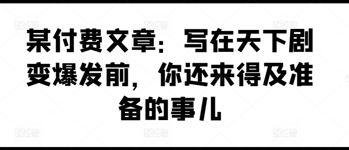 某付费文章：写在天下剧变爆发前，你还来得及准备的事儿-蓝悦项目网