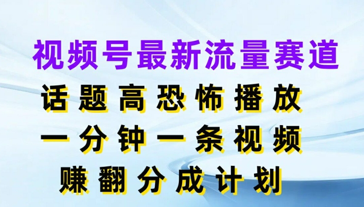 视频号最新流量赛道，话题高恐怖播放，一分钟一天视频，赚翻分成计划-蓝悦项目网