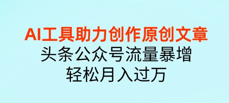 AI 工具助力创作原创文章，头条公众号流量暴增，轻松月入过万-蓝悦项目网