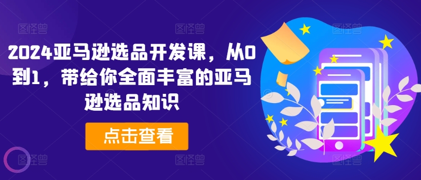 2024亚马逊选品开发设计课，从0到1，带给您全方位丰富多样的亚马逊选品专业知识-蓝悦项目网