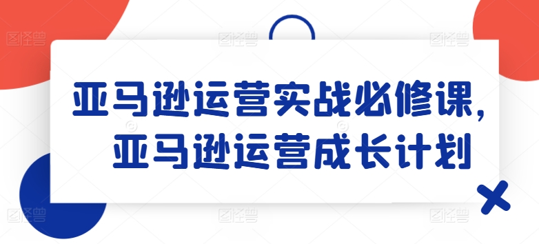 亚马逊运营实战演练必修课程，亚马逊运营培养计划-蓝悦项目网