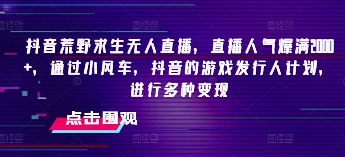 抖音荒野求生无人直播，直播人气爆满2000+，通过小风车，抖音的游戏发行人计划，进行多种变现【揭秘】-蓝悦项目网