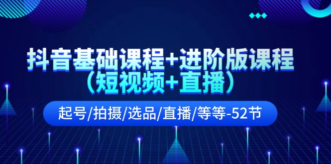 抖音视频基础课 升级版课程内容（小视频 直播间）养号/拍照/选款/直播间/等（52节）-蓝悦项目网