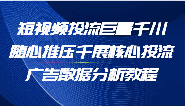 短视频投流巨量千川随心推压千展核心投流广告数据分析教程（65节）-蓝悦项目网