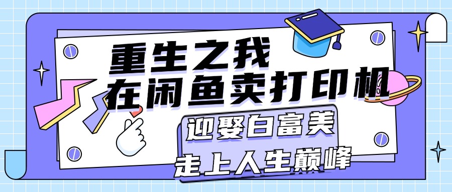 （11681期）重生之我在闲鱼卖打印机，月入过万，迎娶白富美，走上人生巅峰-蓝悦项目网